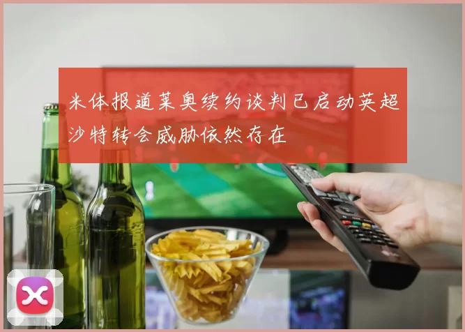 米体报道莱奥续约谈判已启动英超沙特转会威胁依然存在