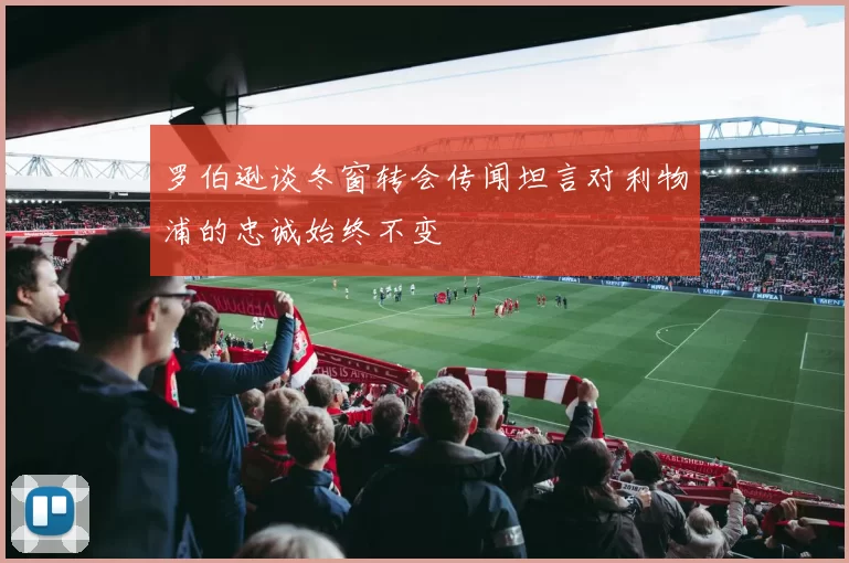 罗伯逊谈冬窗转会传闻坦言对利物浦的忠诚始终不变