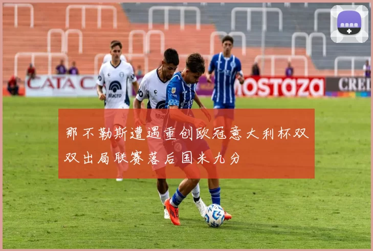 那不勒斯遭遇重创欧冠意大利杯双双出局联赛落后国米九分
