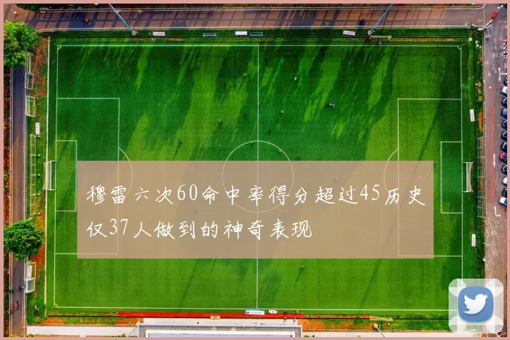 穆雷六次60命中率得分超过45历史仅37人做到的神奇表现
