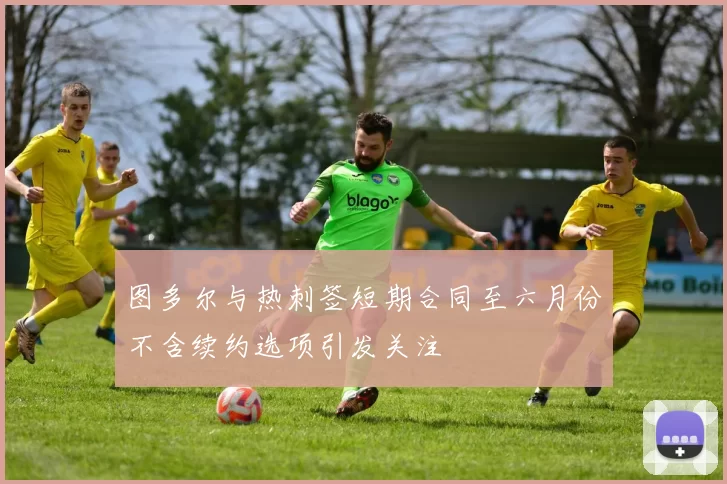 图多尔与热刺签短期合同至六月份不含续约选项引发关注