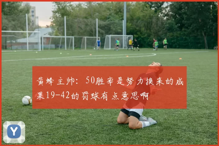 黄蜂主帅：50胜率是努力换来的成果19-42的罚球有点意思啊