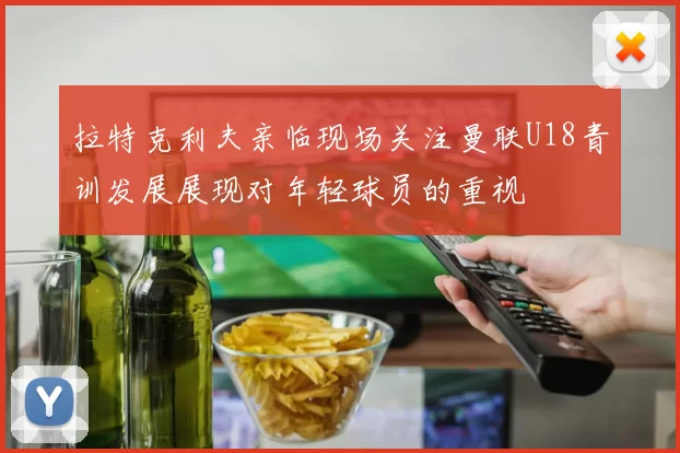 拉特克利夫亲临现场关注曼联U18青训发展展现对年轻球员的重视