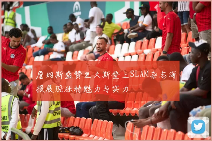 詹姆斯盛赞里夫斯登上SLAM杂志海报展现独特魅力与实力