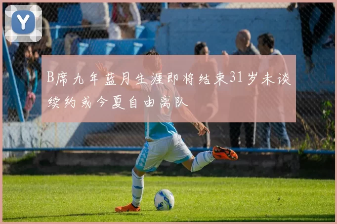 B席九年蓝月生涯即将结束31岁未谈续约或今夏自由离队