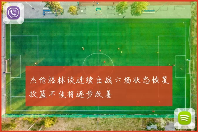 杰伦格林谈连续出战六场状态恢复投篮不佳将逐步改善