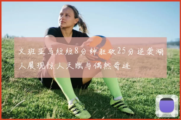 文班亚马短短8分钟狂砍25分逆袭湖人展现惊人天赋与偶然奇迹