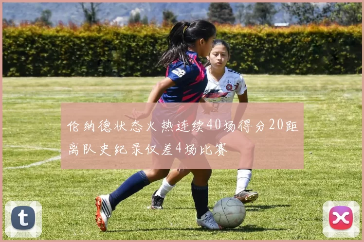 伦纳德状态火热连续40场得分20距离队史纪录仅差4场比赛