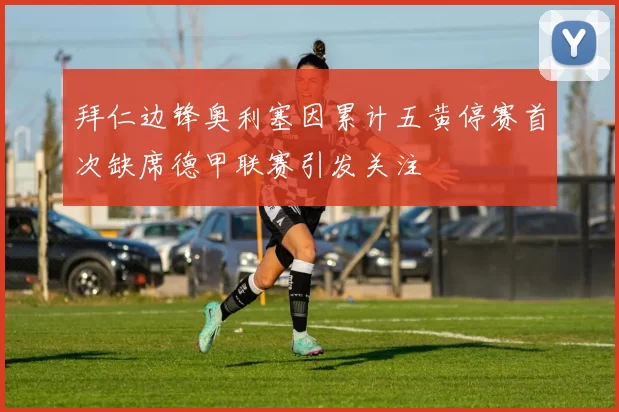 拜仁边锋奥利塞因累计五黄停赛首次缺席德甲联赛引发关注
