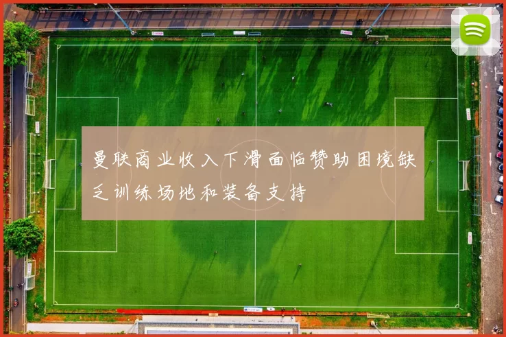 曼联商业收入下滑面临赞助困境缺乏训练场地和装备支持