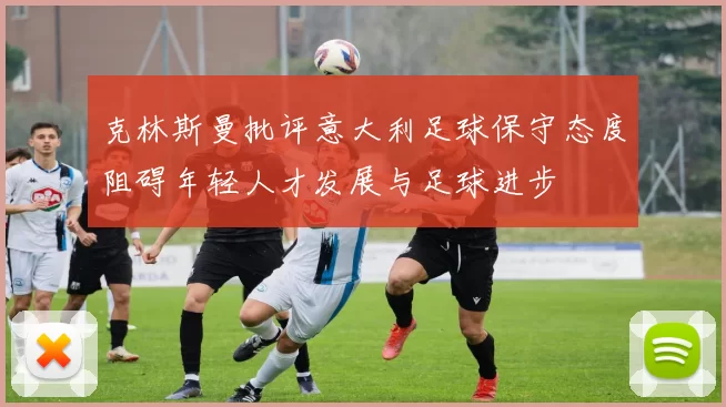 克林斯曼批评意大利足球保守态度阻碍年轻人才发展与足球进步