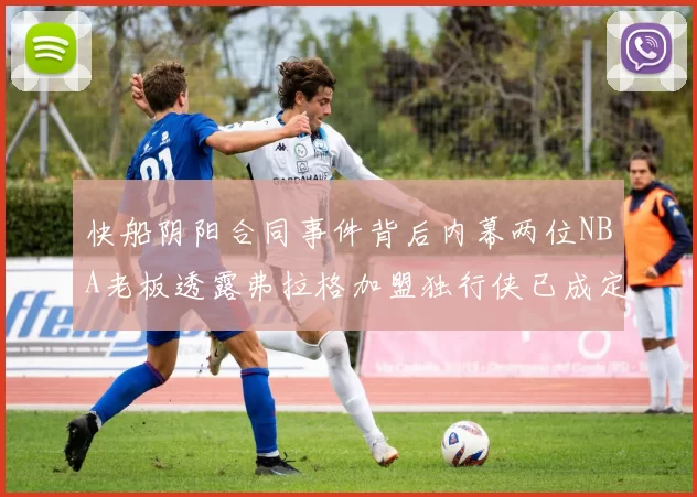 快船阴阳合同事件背后内幕两位NBA老板透露弗拉格加盟独行侠已成定局
