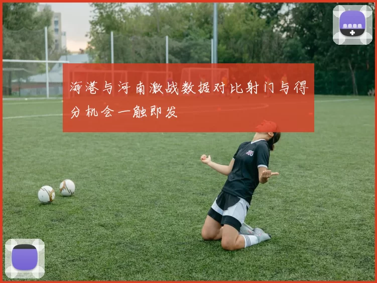 海港与河南激战数据对比射门与得分机会一触即发