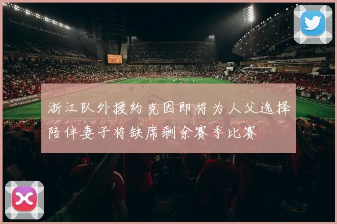 浙江队外援约克因即将为人父选择陪伴妻子将缺席剩余赛季比赛