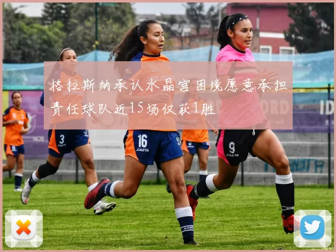 格拉斯纳承认水晶宫困境愿意承担责任球队近15场仅获1胜