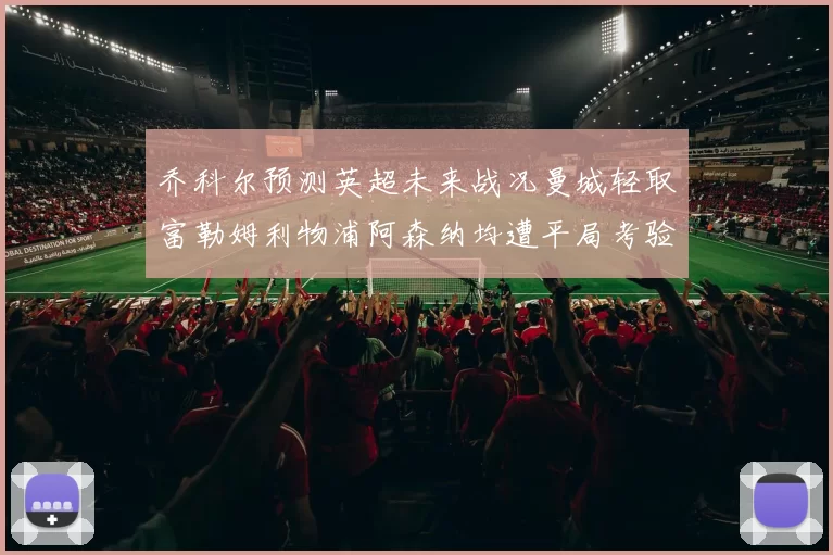 乔科尔预测英超未来战况曼城轻取富勒姆利物浦阿森纳均遭平局考验