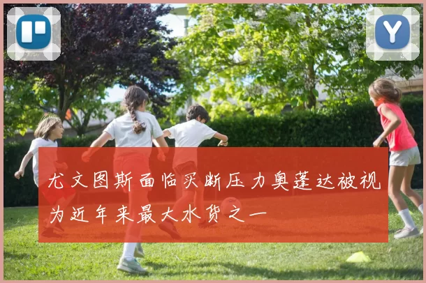 尤文图斯面临买断压力奥蓬达被视为近年来最大水货之一