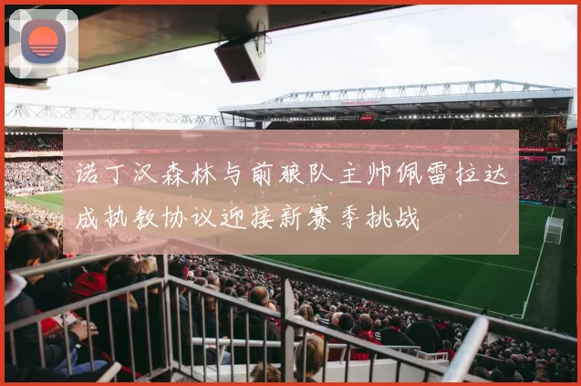 诺丁汉森林与前狼队主帅佩雷拉达成执教协议迎接新赛季挑战