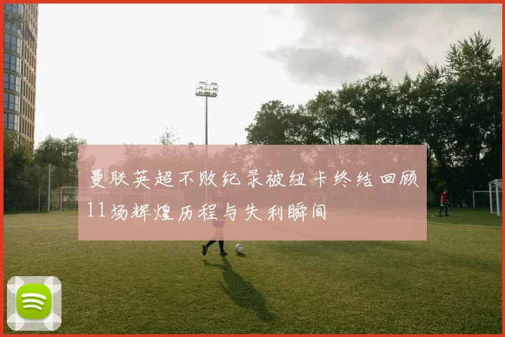 曼联英超不败纪录被纽卡终结回顾11场辉煌历程与失利瞬间