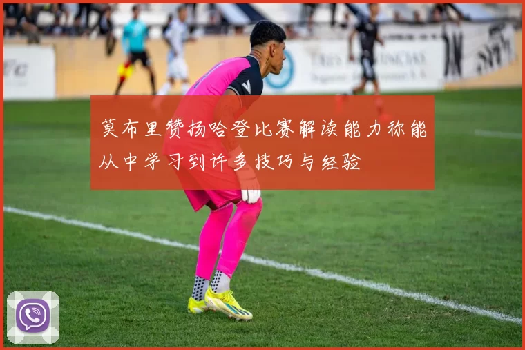 莫布里赞扬哈登比赛解读能力称能从中学习到许多技巧与经验