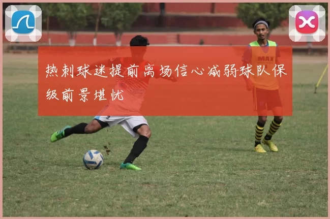热刺球迷提前离场信心减弱球队保级前景堪忧