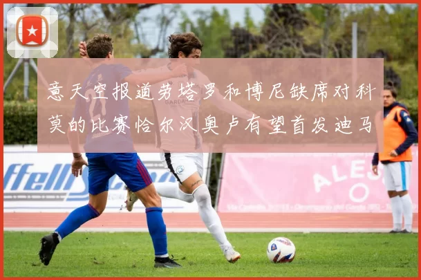 意天空报道劳塔罗和博尼缺席对科莫的比赛恰尔汉奥卢有望首发迪马尔科或将轮休