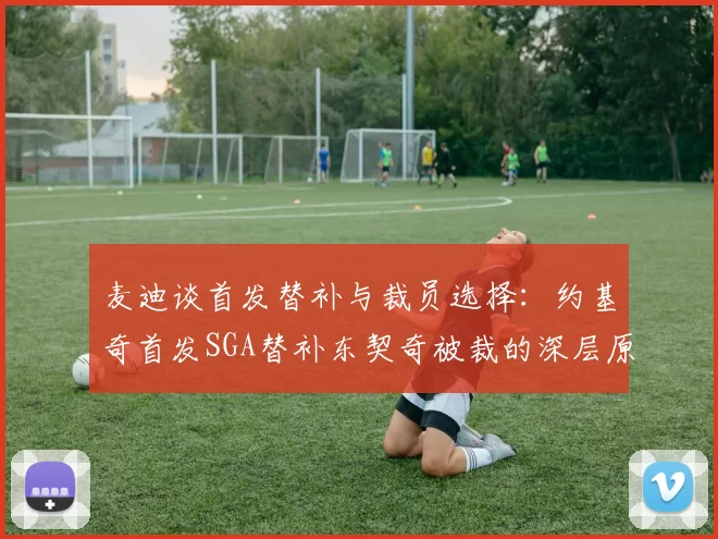 麦迪谈首发替补与裁员选择：约基奇首发SGA替补东契奇被裁的深层原因分析