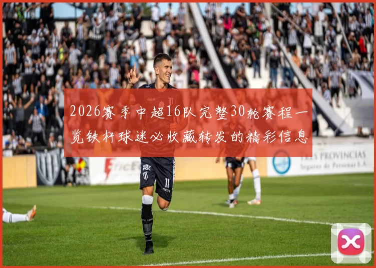 2026赛季中超16队完整30轮赛程一览铁杆球迷必收藏转发的精彩信息