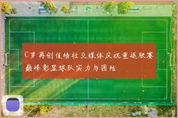 C罗再创佳绩社交媒体庆祝重返联赛巅峰彰显球队实力与团结