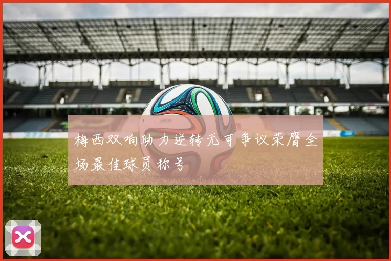 梅西双响助力逆转无可争议荣膺全场最佳球员称号