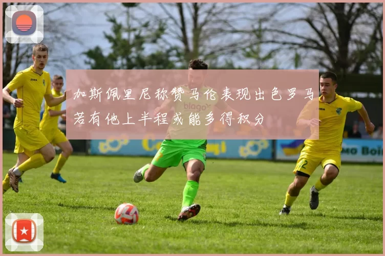 加斯佩里尼称赞马伦表现出色罗马若有他上半程或能多得积分