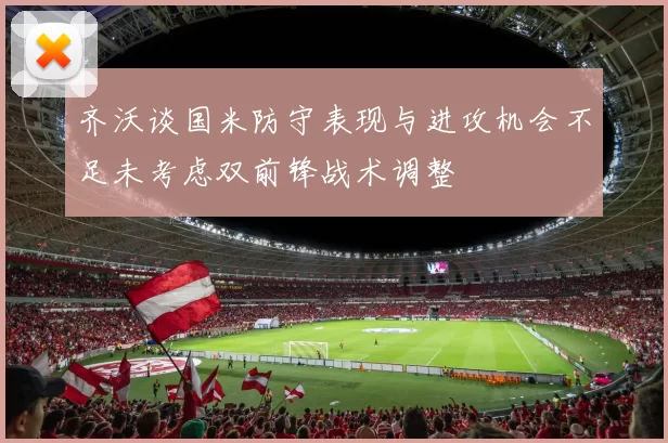 齐沃谈国米防守表现与进攻机会不足未考虑双前锋战术调整