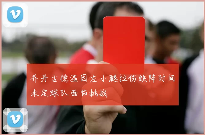 乔丹古德温因左小腿拉伤缺阵时间未定球队面临挑战