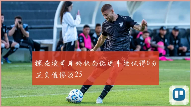 探花埃奇库姆状态低迷半场仅得6分正负值惨淡25