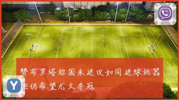 赞布罗塔称国米进攻如同进球机器但仍希望尤文夺冠